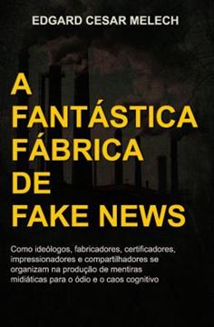 Imagem de A FANTASTICA FABRICA DE FAKE NEWS - COMO IDEOLOGOS, FABRICADORES, CERTIFICADORES, IMPRESSIONADORES E COMPARTILHADORES SE ORGANIZAM NA PRODUCAO DE MENTIRAS MIDIATICAS PARA O ODIO E O CAOS COGNITIVO