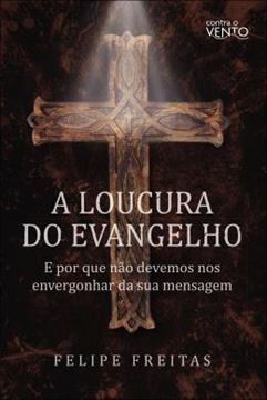 Imagem de A LOUCURA DO EVANGELHO - E POR QUE NAO DEVEMOS NOS ENVERGONHAR DA SUA MENSAGEM